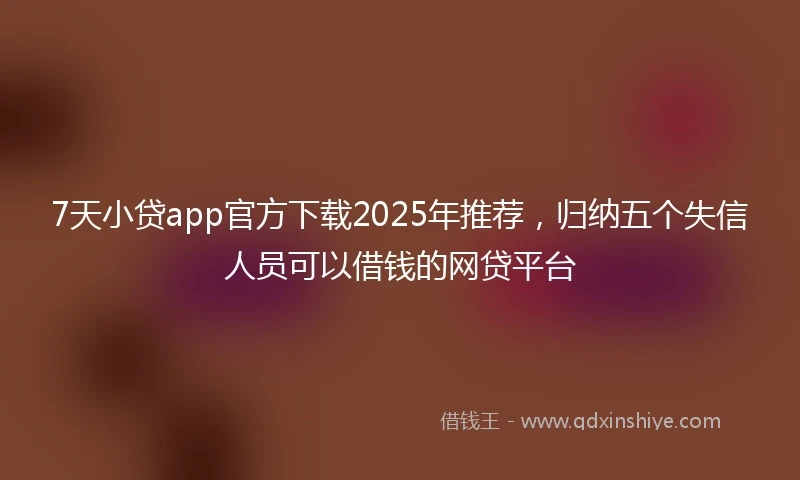 7天小贷app官方下载2025年推荐，归纳五个失信人员可以借钱的网贷平台