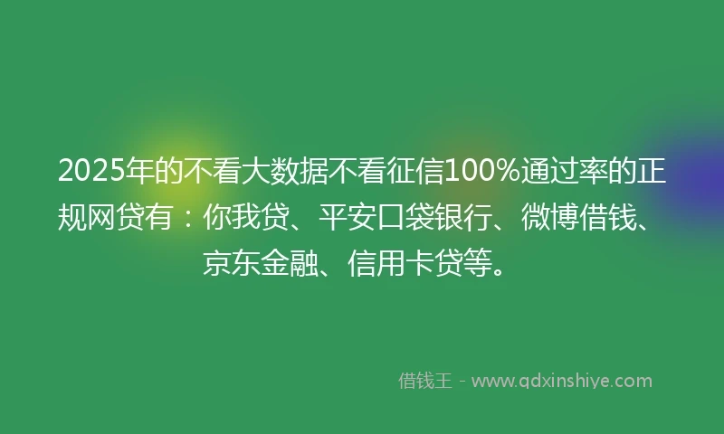 2025年的不看大数据不看征信100%通过率的正规网贷有：你我贷、平安口袋银行、微博借钱、京东金融、信用卡贷等。