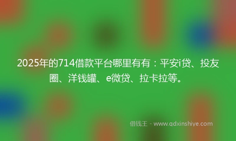 2025年的714借款平台哪里有有：平安i贷、投友圈、洋钱罐、e微贷、拉卡拉等。