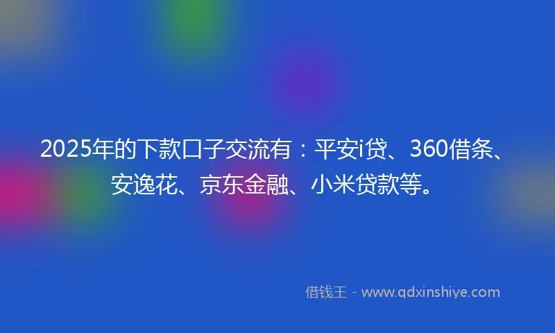 2025年的下款口子交流有：平安i贷、360借条、安逸花、京东金融、小米贷款等。