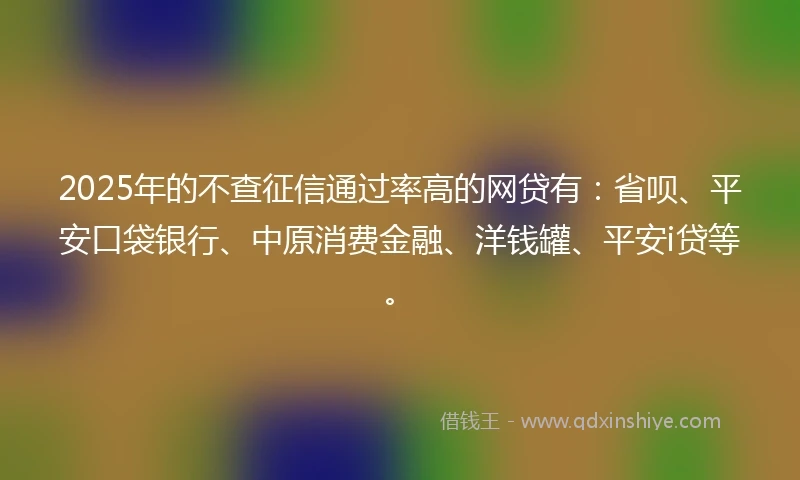 2025年的不查征信通过率高的网贷有：省呗、平安口袋银行、中原消费金融、洋钱罐、平安i贷等。