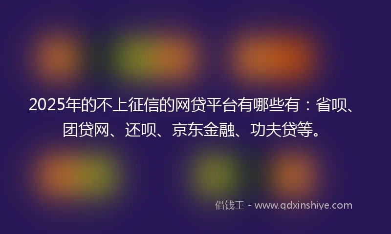 2025年的不上征信的网贷平台有哪些有：省呗、团贷网、还呗、京东金融、功夫贷等。