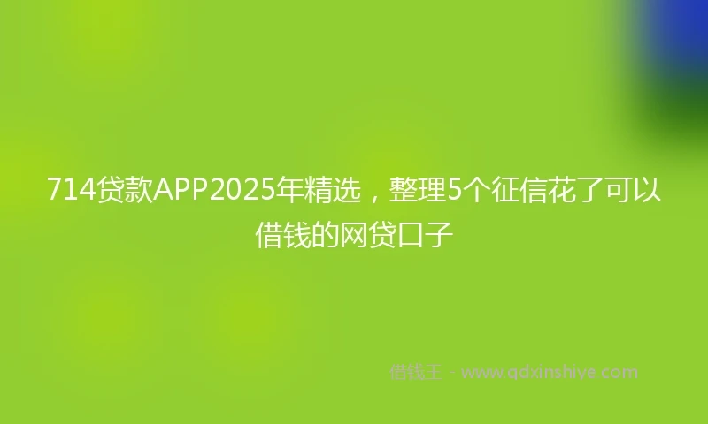 714贷款APP2025年精选，整理5个征信花了可以借钱的网贷口子