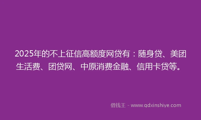 2025年的不上征信高额度网贷有：随身贷、美团生活费、团贷网、中原消费金融、信用卡贷等。