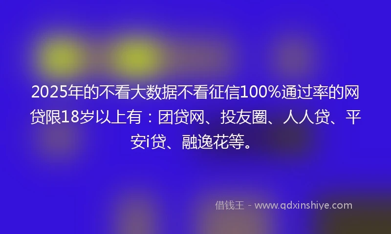 2025年的不看大数据不看征信100%通过率的网贷限18岁以上有：团贷网、投友圈、人人贷、平安i贷、融逸花等。