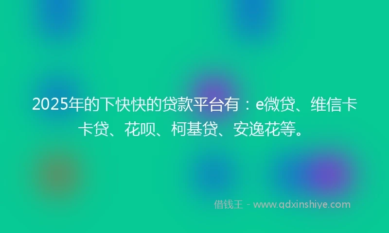2025年的下快快的贷款平台有:e微贷、维信卡卡贷、花呗、柯基贷、安逸花等。