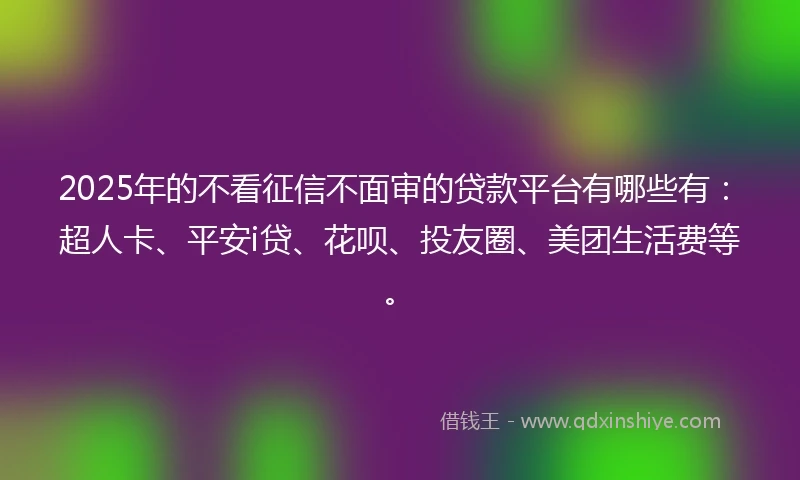 2025年的不看征信不面审的贷款平台有哪些有：超人卡、平安i贷、花呗、投友圈、美团生活费等。