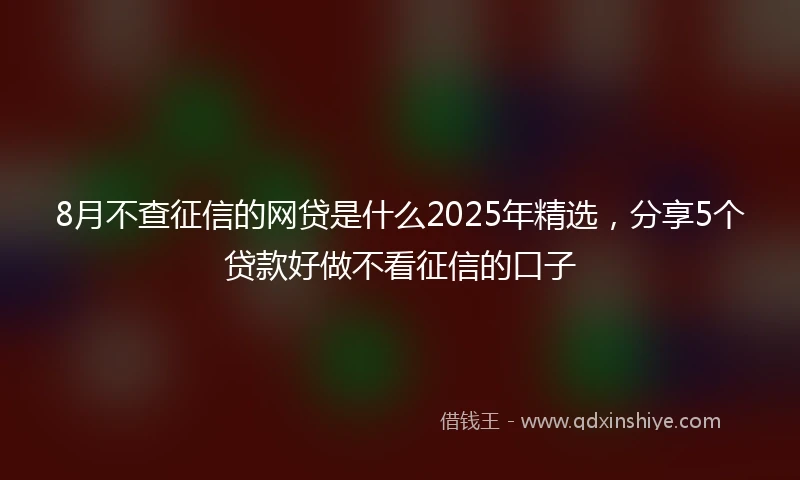 8月不查征信的网贷是什么2025年精选，分享5个贷款好做不看征信的口子