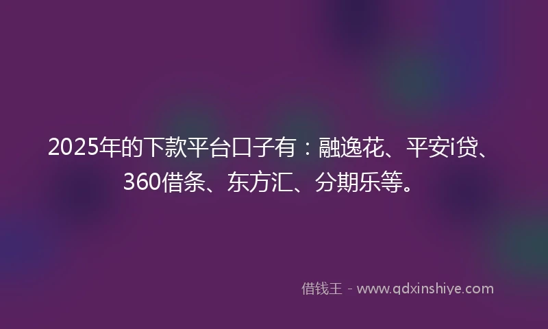 2025年的下款平台口子有：融逸花、平安i贷、360借条、东方汇、分期乐等。