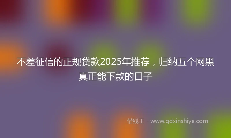 不差征信的正规贷款2025年推荐，归纳五个网黑真正能下款的口子