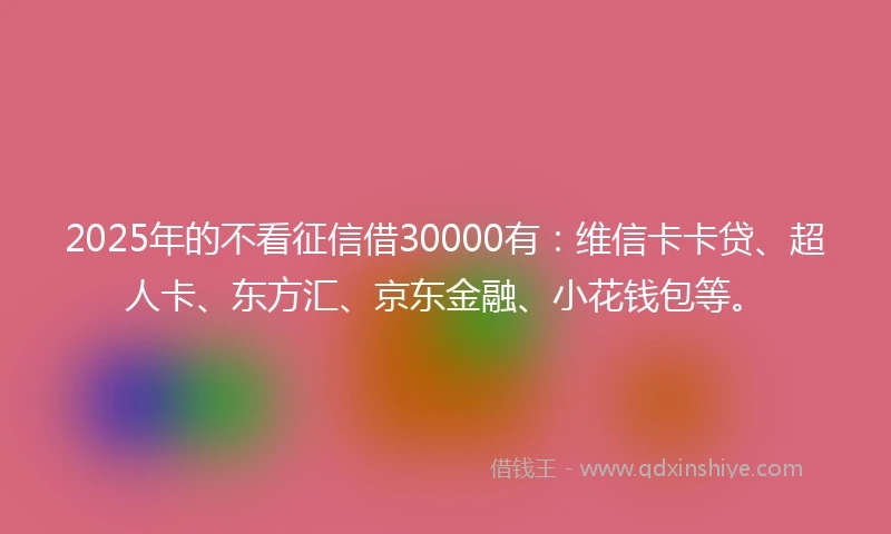 2025年的不看征信借30000有：维信卡卡贷、超人卡、东方汇、京东金融、小花钱包等。