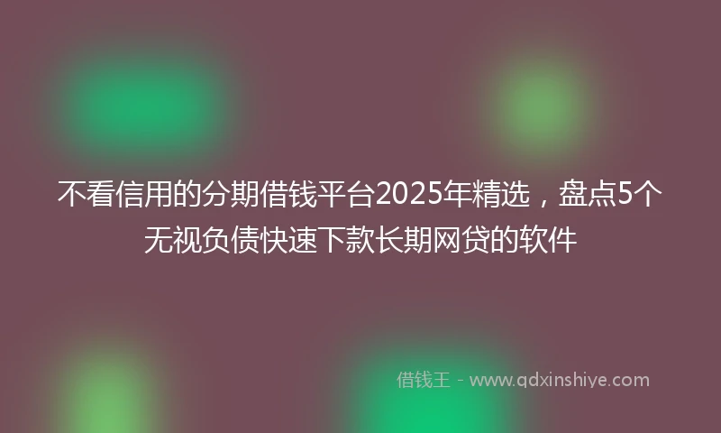 不看信用的分期借钱平台2025年精选，盘点5个无视负债快速下款长期网贷的软件