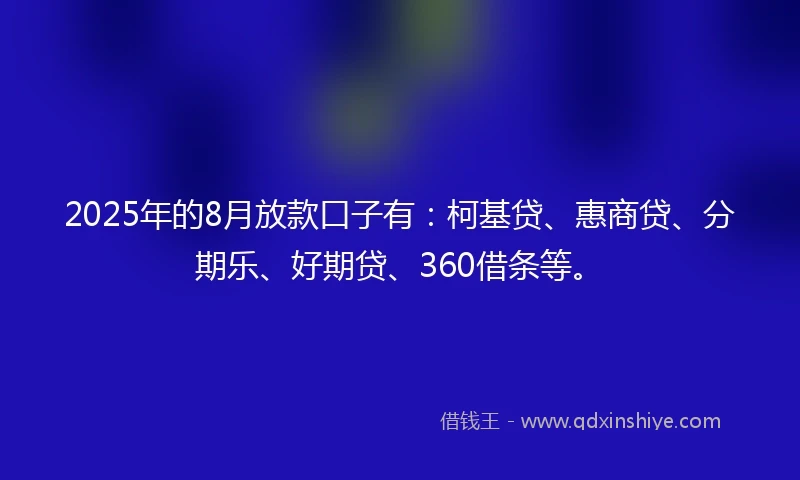 2025年的8月放款口子有：柯基贷、惠商贷、分期乐、好期贷、360借条等。