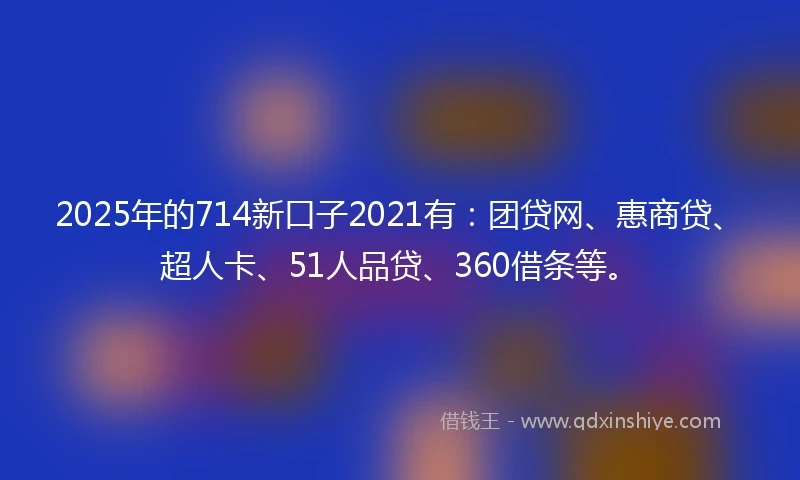 2025年的714新口子2021有：团贷网、惠商贷、超人卡、51人品贷、360借条等。