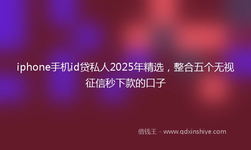 iphone手机id贷私人2025年精选，整合五个无视征信秒下款的口子
