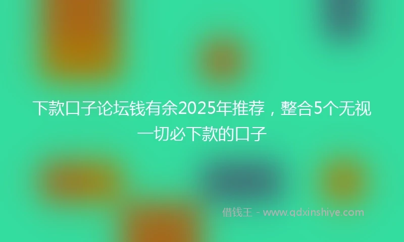下款口子论坛钱有余2025年推荐，整合5个无视一切必下款的口子