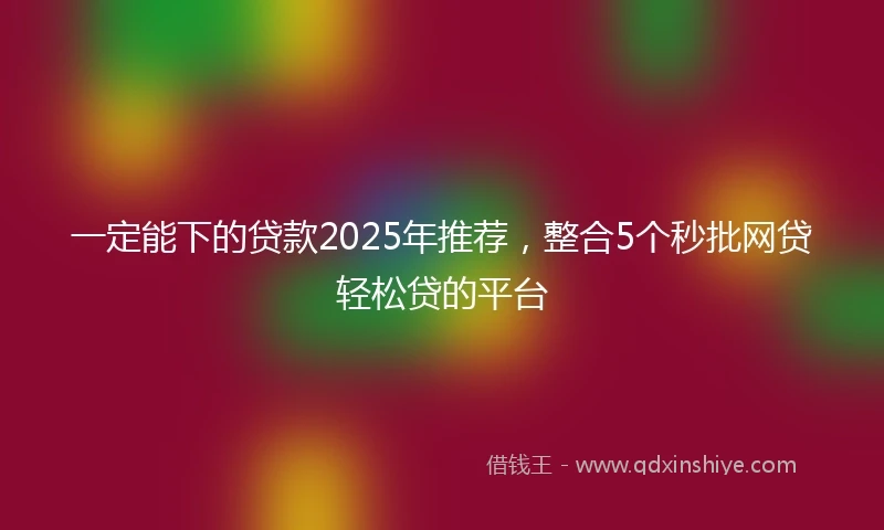 一定能下的贷款2025年推荐，整合5个秒批网贷轻松贷的平台