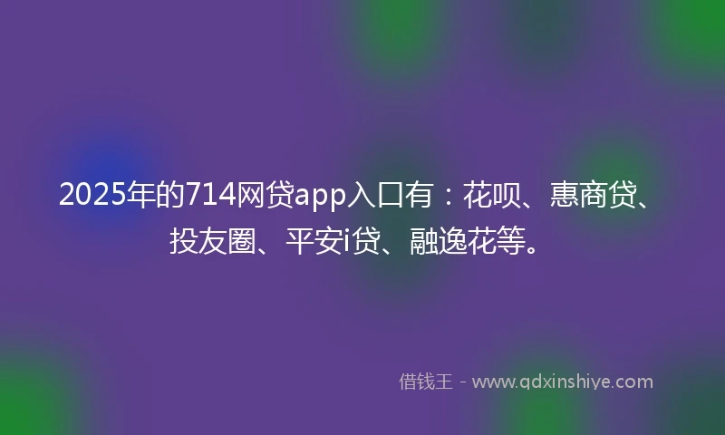 2025年的714网贷app入口有：花呗、惠商贷、投友圈、平安i贷、融逸花等。