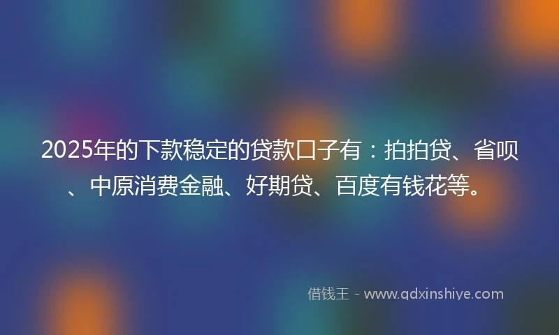 2025年的下款稳定的贷款口子有：拍拍贷、省呗、中原消费金融、好期贷、百度有钱花等。