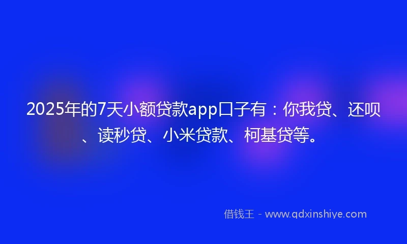 2025年的7天小额贷款app口子有：你我贷、还呗、读秒贷、小米贷款、柯基贷等。