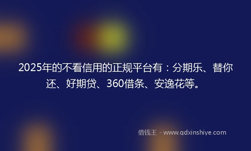 2025年的不看信用的正规平台有：分期乐、替你还、好期贷、360借条、安逸花等。