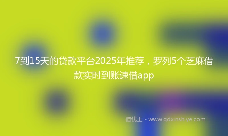 7到15天的贷款平台2025年推荐，罗列5个芝麻借款实时到账速借app