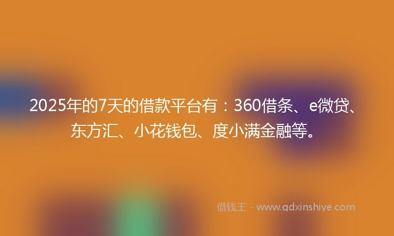 2025年的7天的借款平台有：360借条、e微贷、东方汇、小花钱包、度小满金融等。