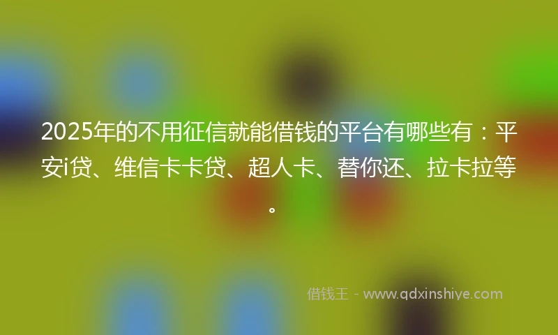2025年的不用征信就能借钱的平台有哪些有：平安i贷、维信卡卡贷、超人卡、替你还、拉卡拉等。