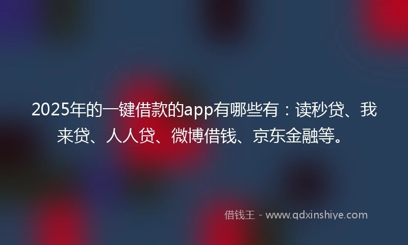 2025年的一键借款的app有哪些有：读秒贷、我来贷、人人贷、微博借钱、京东金融等。