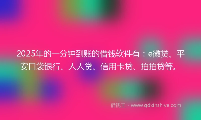 2025年的一分钟到账的借钱软件有：e微贷、平安口袋银行、人人贷、信用卡贷、拍拍贷等。