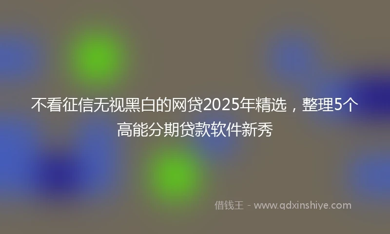 不看征信无视黑白的网贷2025年精选，整理5个高能分期贷款软件新秀
