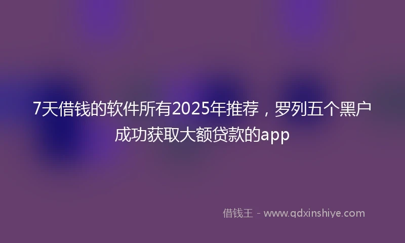 7天借钱的软件所有2025年推荐，罗列五个黑户成功获取大额贷款的app