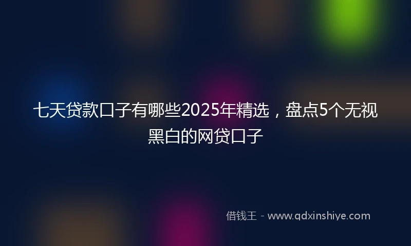 七天贷款口子有哪些2025年精选，盘点5个无视黑白的网贷口子