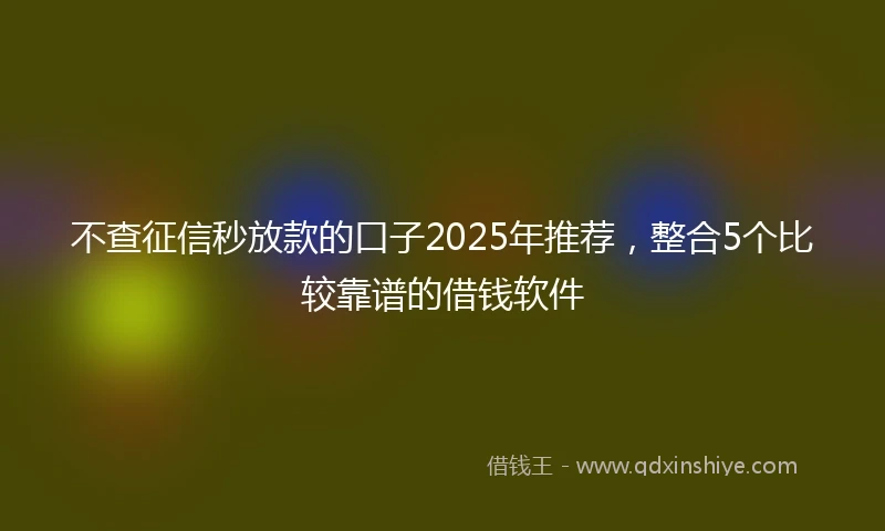 不查征信秒放款的口子2025年推荐，整合5个比较靠谱的借钱软件