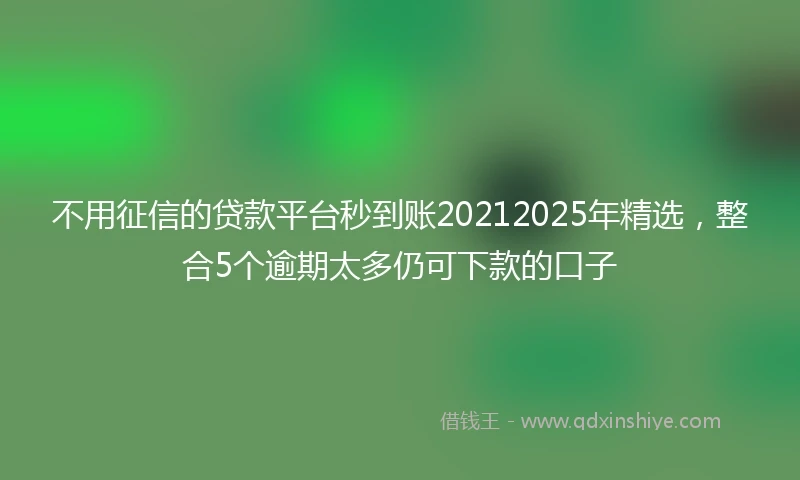 不用征信的贷款平台秒到账20212025年精选，整合5个逾期太多仍可下款的口子