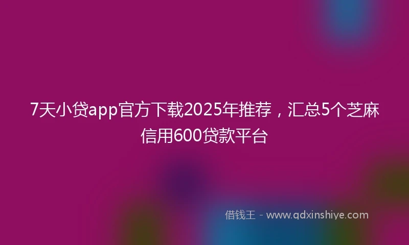 7天小贷app官方下载2025年推荐，汇总5个芝麻信用600贷款平台