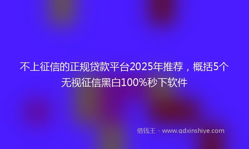 不上征信的正规贷款平台2025年推荐,概括5个无视征信黑白100%秒下软件