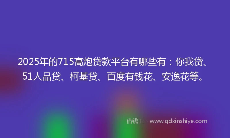 2025年的715高炮贷款平台有哪些有：你我贷、51人品贷、柯基贷、百度有钱花、安逸花等。