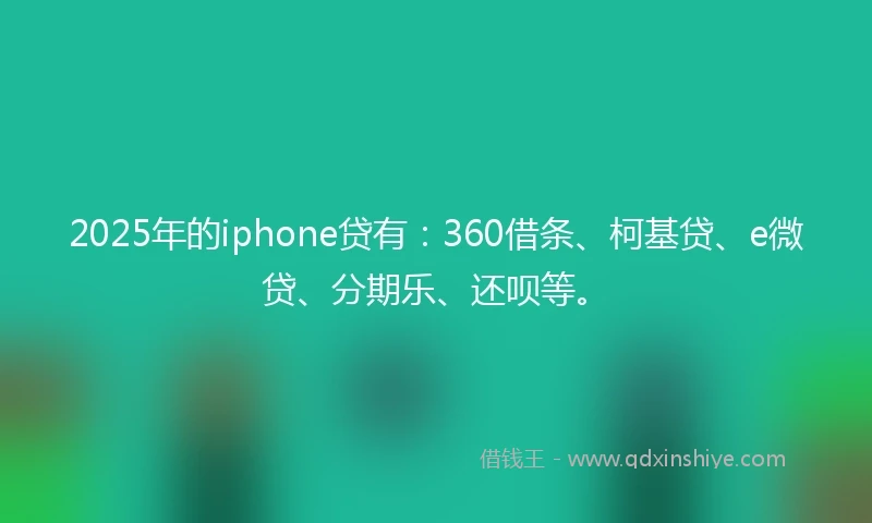 2025年的iphone贷有：360借条、柯基贷、e微贷、分期乐、还呗等。