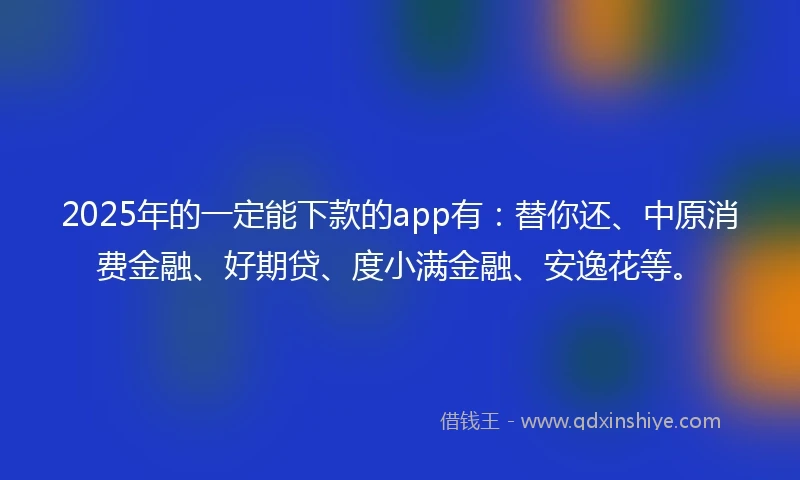 2025年的一定能下款的app有：替你还、中原消费金融、好期贷、度小满金融、安逸花等。