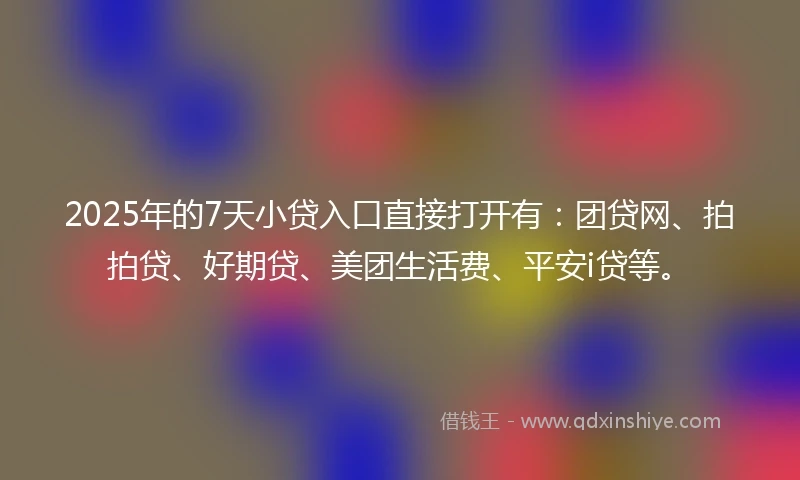 2025年的7天小贷入口直接打开有：团贷网、拍拍贷、好期贷、美团生活费、平安i贷等。