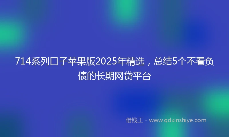 714系列口子苹果版2025年精选，总结5个不看负债的长期网贷平台