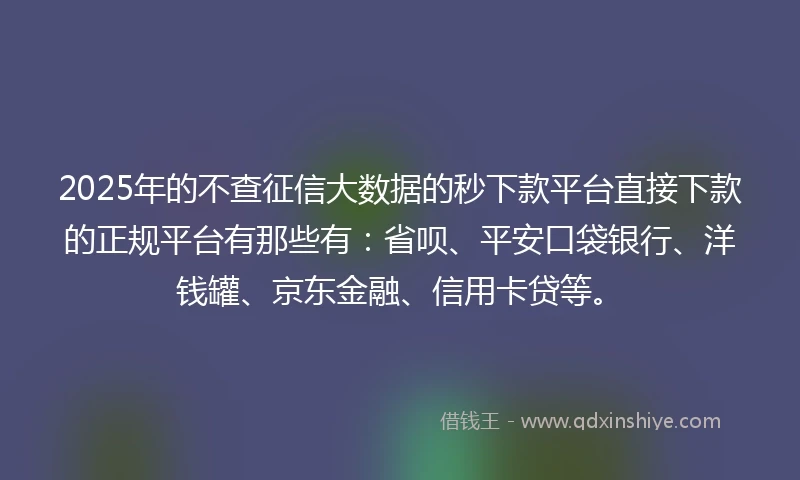 2025年的不查征信大数据的秒下款平台直接下款的正规平台有那些有：省呗、平安口袋银行、洋钱罐、京东金融、信用卡贷等。