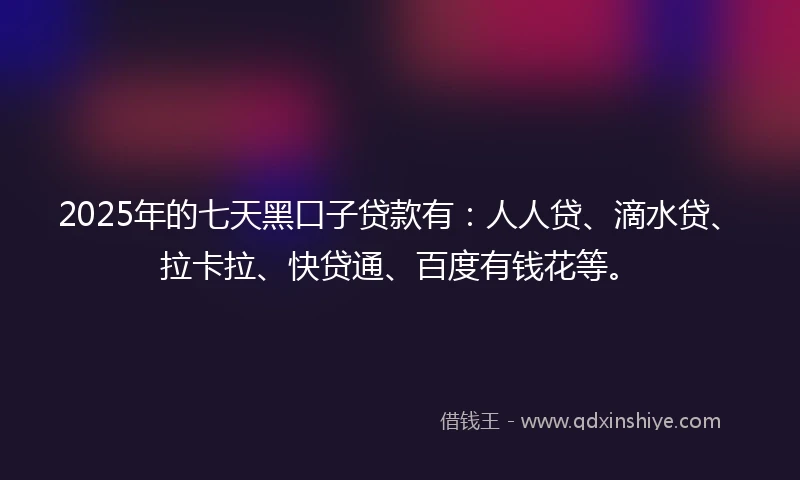 2025年的七天黑口子贷款有：人人贷、滴水贷、拉卡拉、快贷通、百度有钱花等。