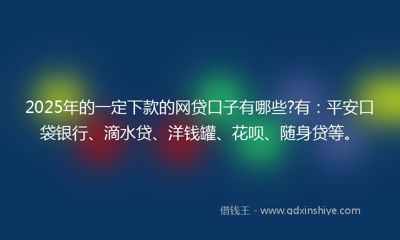 2025年的一定下款的网贷口子有哪些?有：平安口袋银行、滴水贷、洋钱罐、花呗、随身贷等。
