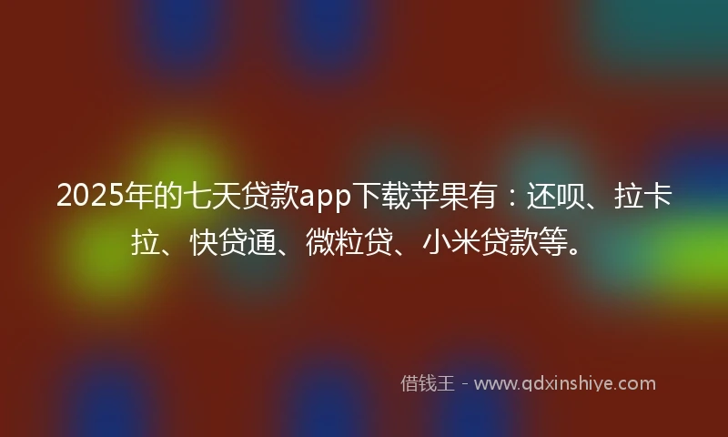 2025年的七天贷款app下载苹果有：还呗、拉卡拉、快贷通、微粒贷、小米贷款等。