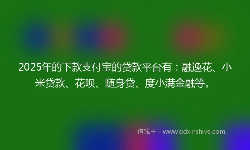 2025年的下款支付宝的贷款平台有：融逸花、小米贷款、花呗、随身贷、度小满金融等。