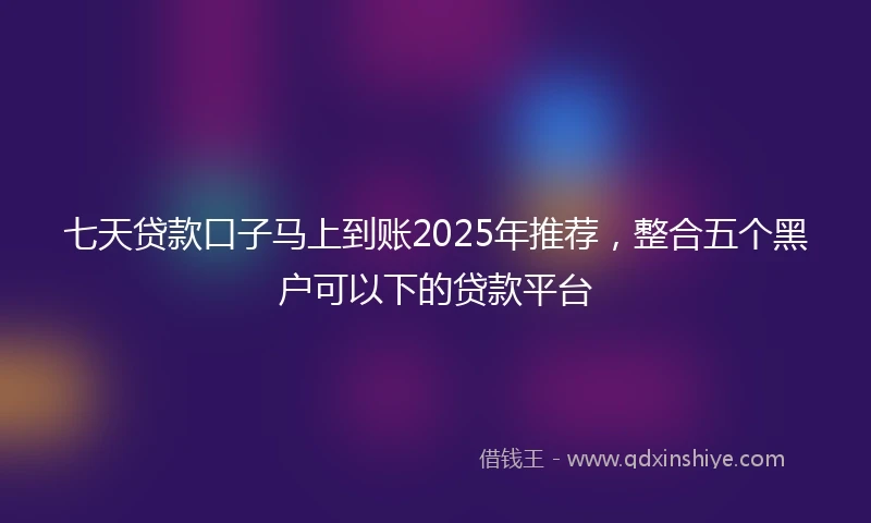 七天贷款口子马上到账2025年推荐，整合五个黑户可以下的贷款平台