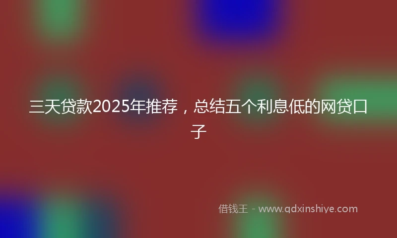 三天贷款2025年推荐，总结五个利息低的网贷口子