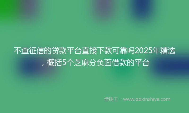 不查征信的贷款平台直接下款可靠吗2025年精选，概括5个芝麻分负面借款的平台